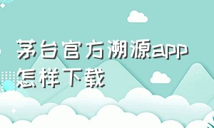 茅台官方溯源app怎样下载