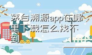 茅台溯源app在哪里下载怎么找不到