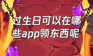 过生日可以在哪些app领东西呢