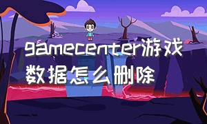 gamecenter游戏数据怎么删除