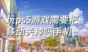 玩ps5游戏需要把移动关掉吗手机