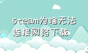 steam为啥无法连接网络下载