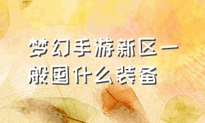 梦幻手游新区一般囤什么装备