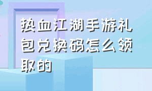 热血江湖手游礼包兑换码怎么领取的