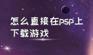 怎么直接在psp上下载游戏