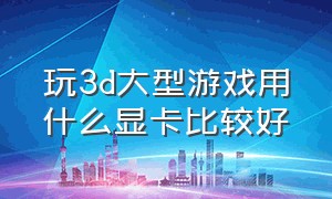 玩3d大型游戏用什么显卡比较好