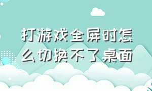 打游戏全屏时怎么切换不了桌面