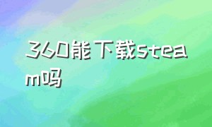 360能下载steam吗