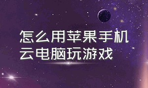 怎么用苹果手机云电脑玩游戏