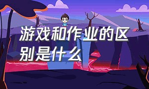 游戏和作业的区别是什么