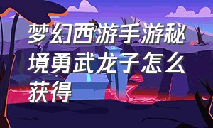 梦幻西游手游秘境勇武龙子怎么获得