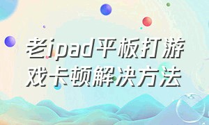 老ipad平板打游戏卡顿解决方法