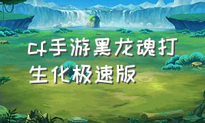 cf手游黑龙魂打生化极速版