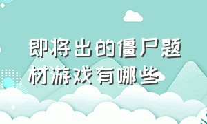 即将出的僵尸题材游戏有哪些