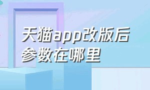 天猫app改版后参数在哪里