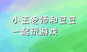 小王老师和豆豆一起玩游戏