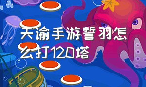 天谕手游誓羽怎么打120塔