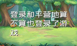 登录和平营地算不算也登录了游戏