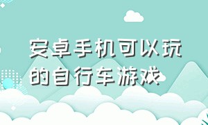 安卓手机可以玩的自行车游戏