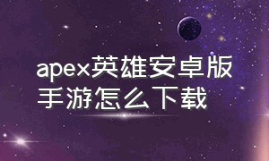 apex英雄安卓版手游怎么下载