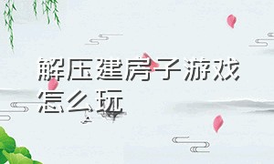 解压建房子游戏怎么玩