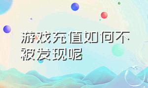 游戏充值如何不被发现呢