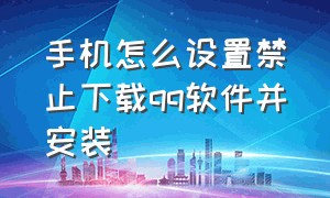 手机怎么设置禁止下载qq软件并安装