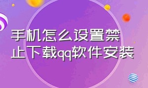 手机怎么设置禁止下载qq软件安装