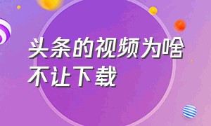 头条的视频为啥不让下载