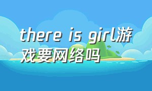 there is girl游戏要网络吗