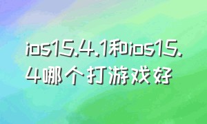 ios15.4.1和ios15.4哪个打游戏好