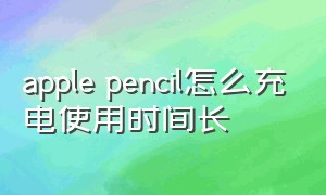 apple pencil怎么充电使用时间长