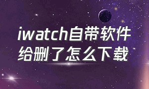 iwatch自带软件给删了怎么下载