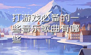 打游戏必备的一些音乐歌曲有哪些