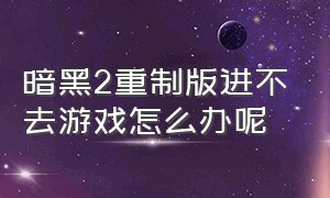 暗黑2重制版进不去游戏怎么办呢