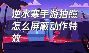 逆水寒手游拍照怎么屏蔽动作特效