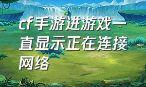 cf手游进游戏一直显示正在连接网络