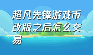 超凡先锋游戏币改版之后怎么交易