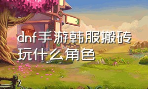 dnf手游韩服搬砖玩什么角色