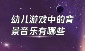 幼儿游戏中的背景音乐有哪些