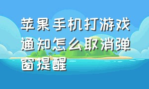 苹果手机打游戏通知怎么取消弹窗提醒