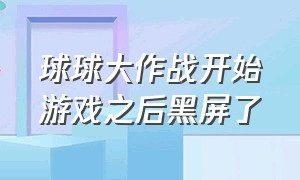 球球大作战开始游戏之后黑屏了