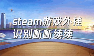 steam游戏外挂识别断断续续