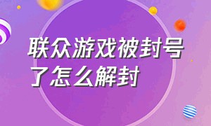 联众游戏被封号了怎么解封