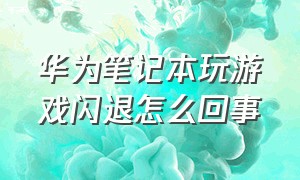 华为笔记本玩游戏闪退怎么回事