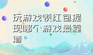 玩游戏领红包提现哪个游戏最靠谱