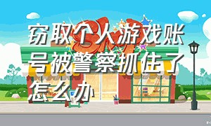 窃取个人游戏账号被警察抓住了怎么办