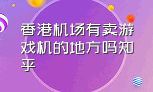 香港机场有卖游戏机的地方吗知乎