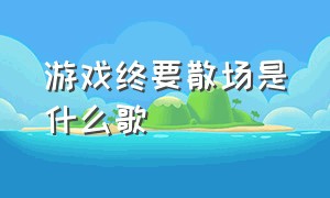 游戏终要散场是什么歌