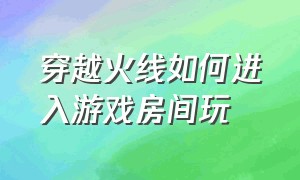 穿越火线如何进入游戏房间玩